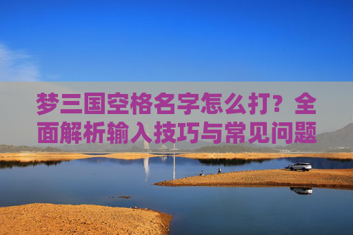 梦三国空格名字怎么打？全面解析输入技巧与常见问题解决,梦三国游戏名字大全