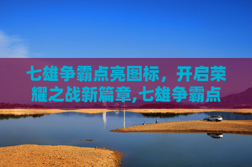 七雄争霸点亮图标，开启荣耀之战新篇章,七雄争霸点亮图标怎么设置