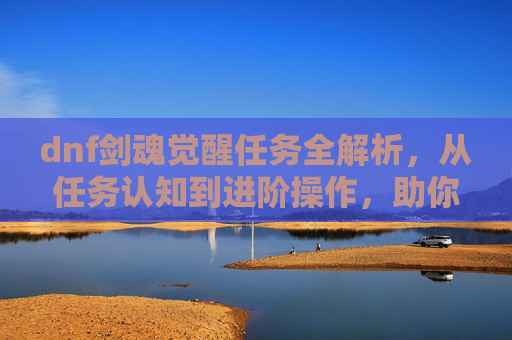 dnf剑魂觉醒任务全解析，从任务认知到进阶操作，助你解锁剑魂核心优势,dnf剑魂觉醒任务流程