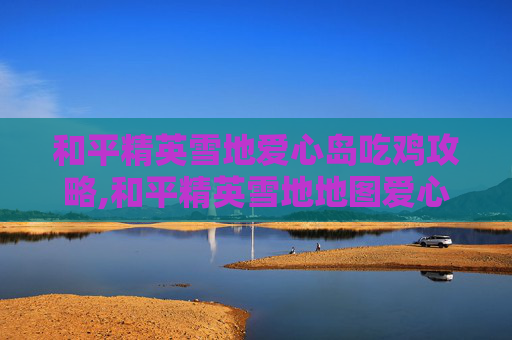 和平精英雪地爱心岛吃鸡攻略,和平精英雪地地图爱心打卡