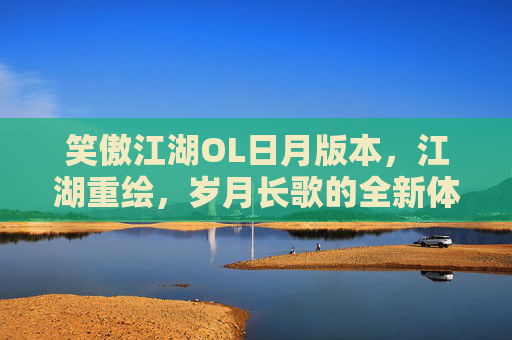 笑傲江湖OL日月版本，江湖重绘，岁月长歌的全新体验篇,笑傲江湖ol日月技能