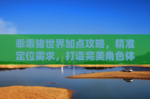 乖乖猪世界加点攻略，精准定位需求，打造完美角色体验,乖乖猪世界刷宝石