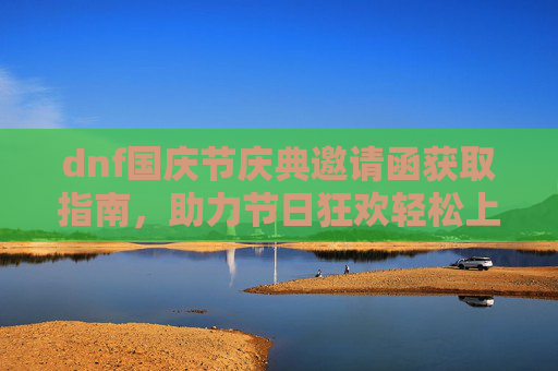 dnf国庆节庆典邀请函获取指南，助力节日狂欢轻松上手,dnf国庆节礼包有什么