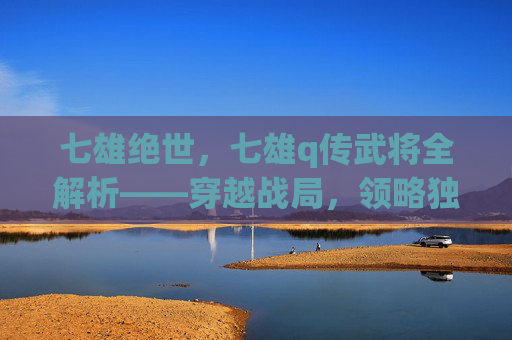七雄绝世，七雄q传武将全解析——穿越战局，领略独特魅力,七雄q传攻略