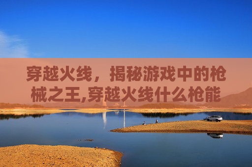 穿越火线，揭秘游戏中的枪械之王,穿越火线什么枪能穿墙