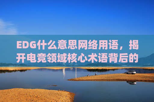 EDG什么意思网络用语，揭开电竞领域核心术语背后的含义与背景,edg什么意思网络用语啊