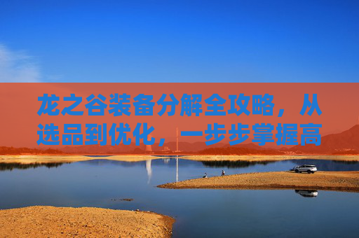 龙之谷装备分解全攻略，从选品到优化，一步步掌握高效分解方法,龙之谷装备怎么上2阶