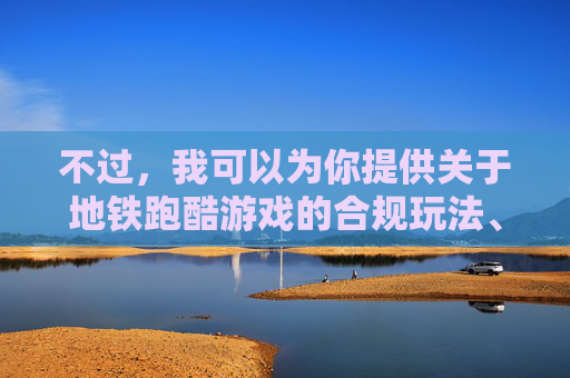 不过，我可以为你提供关于地铁跑酷游戏的合规玩法、游戏优势等相关内容的文章撰写方案，以下为你生成示例内容，高效利用地铁跑酷，游戏优势与合理玩法指南,地铁跑酷专属墨西哥下载