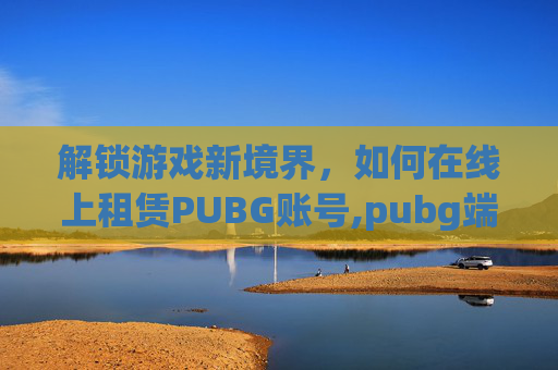 解锁游戏新境界，如何在线上租赁PUBG账号,pubg端游租号