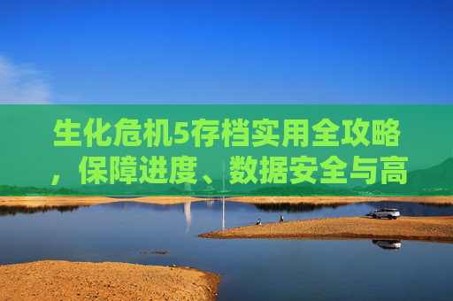 生化危机5存档实用全攻略，保障进度、数据安全与高效恢复全解析,生化危机5如何存档进度