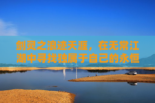 剑灵之浪迹天涯，在无常江湖中寻找独属于自己的永恒篇章,剑灵浪迹天涯怎么玩