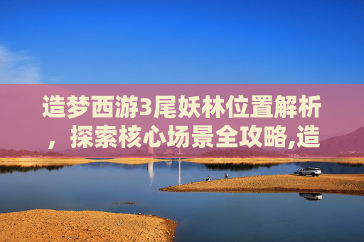 造梦西游3尾妖林位置解析，探索核心场景全攻略,造梦西游3尾妖林在哪里