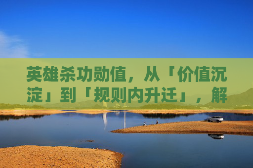 英雄杀功勋值，从「价值沉淀」到「规则内升迁」，解锁职业进阶的核心密码,英雄杀功勋值对照表