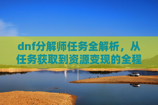 dnf分解师任务全解析，从任务获取到资源变现的全程指南,dnf分解师任务怎么完成