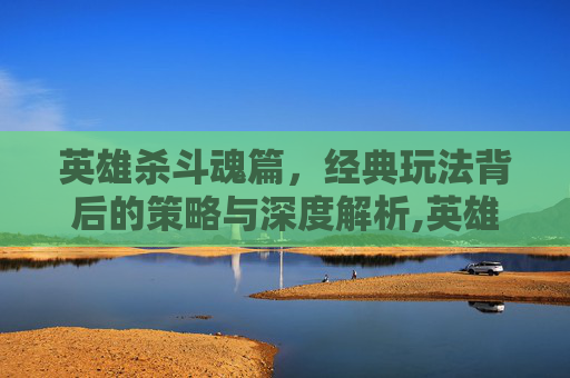 英雄杀斗魂篇，经典玩法背后的策略与深度解析,英雄杀斗魂篇视频