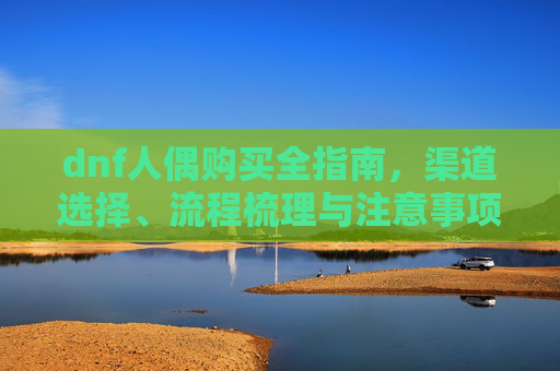 dnf人偶购买全指南，渠道选择、流程梳理与注意事项,dnf人偶在哪里买