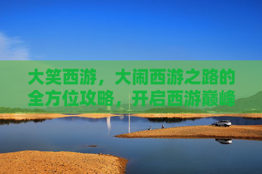 大笑西游，大闹西游之路的全方位攻略，开启西游巅峰体验,大笑西游攻略视频