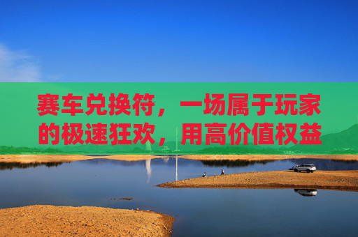 赛车兑换符，一场属于玩家的极速狂欢，用高价值权益重塑赛道体验,赛车向前冲的兑换码