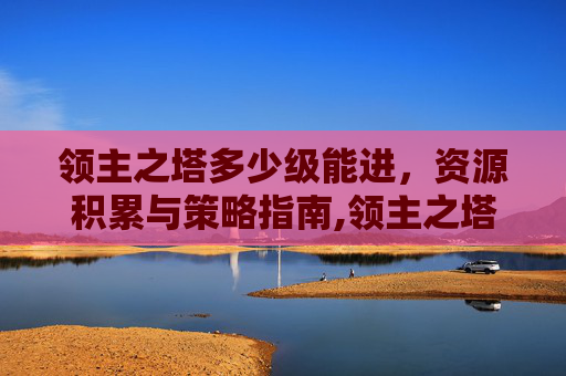 领主之塔多少级能进，资源积累与策略指南,领主之塔多少级能进