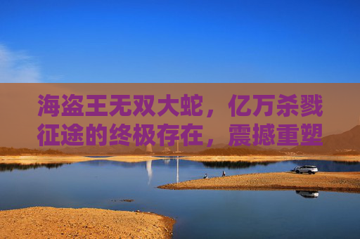 海盗王无双大蛇，亿万杀戮征途的终极存在，震撼重塑海盗史与战术体系,海盗王无双大蛇年兽腰带