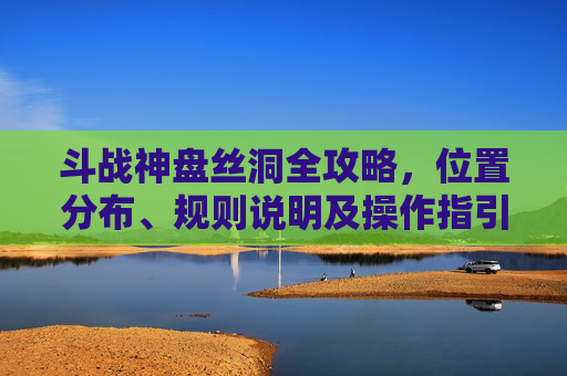 斗战神盘丝洞全攻略，位置分布、规则说明及操作指引,斗战神中级盘丝洞在哪开