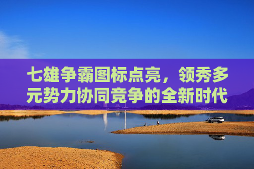 七雄争霸图标点亮，领秀多元势力协同竞争的全新时代开启,七雄争霸图标点亮是什么