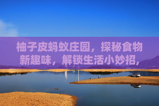 柚子皮蚂蚁庄园，探秘食物新趣味，解锁生活小妙招,柚子皮招蚂蚁吗