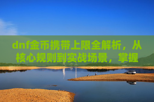 dnf金币携带上限全解析，从核心规则到实战场景，掌握金币携带的边界与价值,dnf金币携带上限表图片