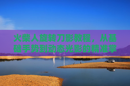 火柴人旋转刀影教程，从基础手势到动态光影的精准掌握,火柴人旋转刀影教程下载