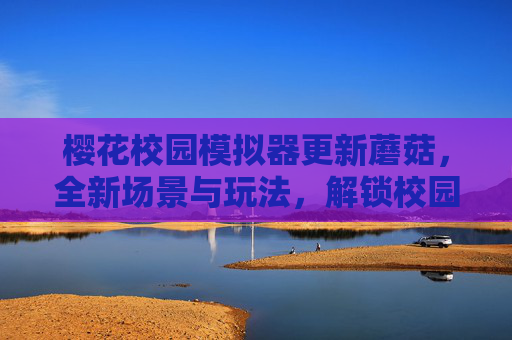 樱花校园模拟器更新蘑菇，全新场景与玩法，解锁校园里的新乐趣,樱花校园模拟器更新苹果
