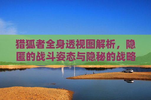 猎狐者全身透视图解析，隐匿的战斗姿态与隐秘的战略布局,穿越火线猎狐者全身图