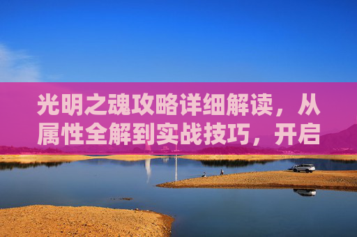 光明之魂攻略详细解读，从属性全解到实战技巧，开启光明系角色完美通关之路,光明之魂攻略图文