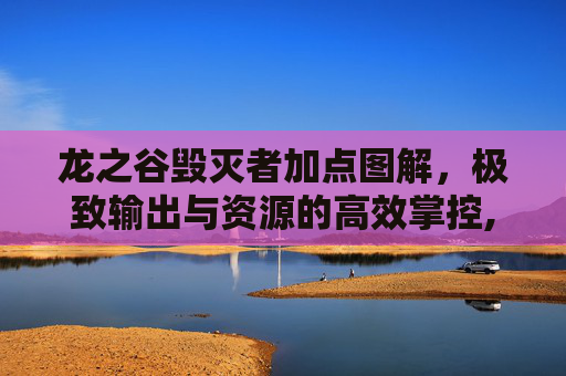 龙之谷毁灭者加点图解，极致输出与资源的高效掌控,龙之谷毁灭者加点图解教程