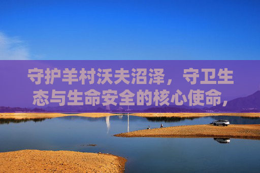 守护羊村沃夫沼泽，守卫生态与生命安全的核心使命,保卫羊村怀旧版论坛