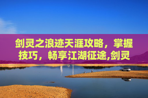 剑灵之浪迹天涯攻略，掌握技巧，畅享江湖征途,剑灵2026血浪沙湾攻略