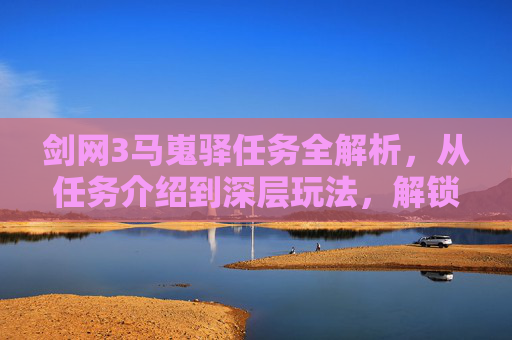 剑网3马嵬驿任务全解析，从任务介绍到深层玩法，解锁武侠策略新思路,剑网3马嵬驿任务攻略