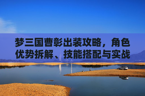 梦三国曹彰出装攻略，角色优势拆解、技能搭配与实战优化，助力玩家高效拿捏核心打法,梦三国曹彰怎么用
