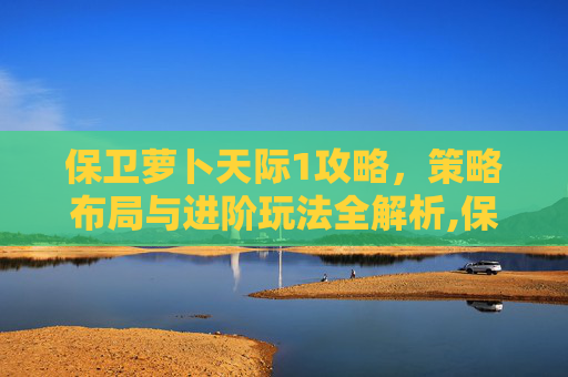 保卫萝卜天际1攻略，策略布局与进阶玩法全解析,保卫萝卜天际10攻略图文详解