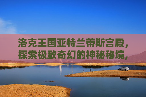 洛克王国亚特兰蒂斯宫殿，探索极致奇幻的神秘秘境,洛克王国亚特兰蒂斯宫殿魔法封印