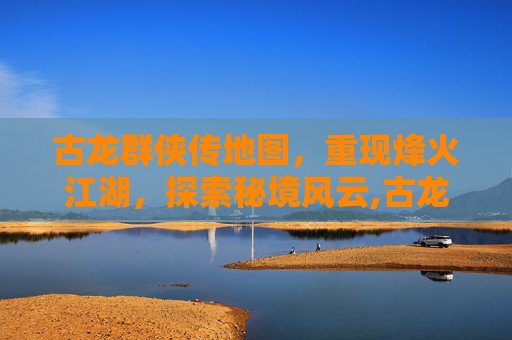 古龙群侠传地图，重现烽火江湖，探索秘境风云,古龙群侠传地图怎么开