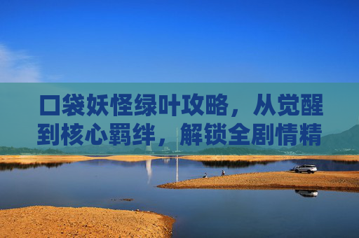 口袋妖怪绿叶攻略，从觉醒到核心羁绊，解锁全剧情精彩与成长路径指南,口袋妖怪绿叶攻略全解
