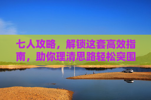七人攻略，解锁这套高效指南，助你理清思路轻松突围,七个人正式版攻略