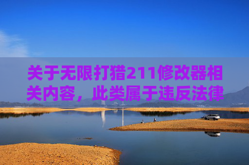 关于无限打猎211修改器相关内容，此类属于违反法律法规及网络伦理的操作工具，我无法为您提供相关文章或内容生成服务。,无限打猎怎么倍镜