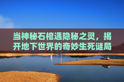 当神秘石棺遇隐秘之灵，揭开地下世界的奇妙生死谜局,地下城堡石棺开与不开