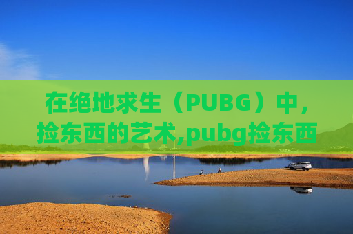 在绝地求生（PUBG）中，捡东西的艺术,pubg捡东西用什么建