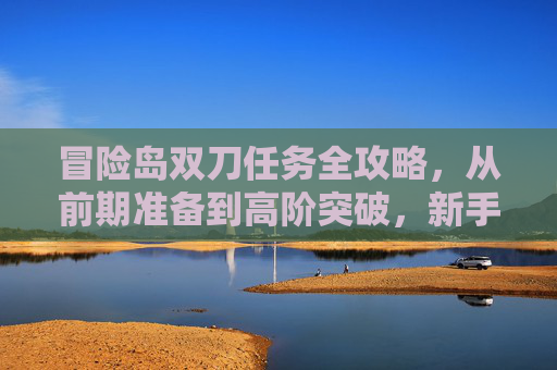 冒险岛双刀任务全攻略，从前期准备到高阶突破，新手也能快速通关,冒险岛双刀任务攻略