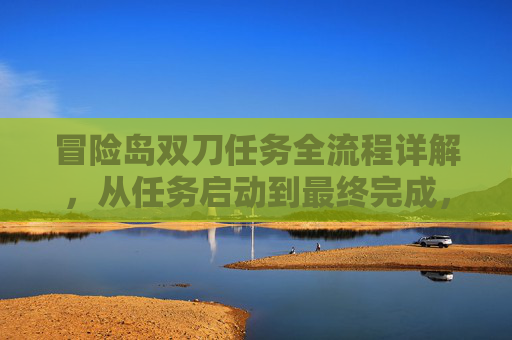 冒险岛双刀任务全流程详解，从任务启动到最终完成，每一步都掌握核心技巧，轻松通关所有挑战,冒险岛双刀任务流程图