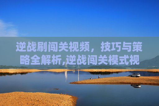 逆战刷闯关视频，技巧与策略全解析,逆战闯关模式视频