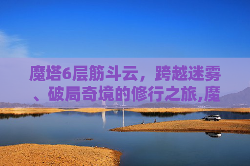 魔塔6层筋斗云，跨越迷雾、破局奇境的修行之旅,魔塔60层筋斗云怎么用