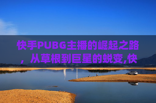 快手PUBG主播的崛起之路，从草根到巨星的蜕变,快手pubg主播孟晚晚